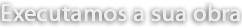 Executamos a sua obra